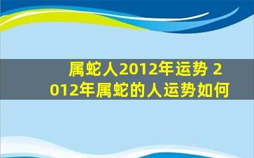 属蛇人2012年运势 2012年属蛇的人运势如何